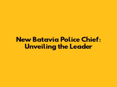 New Batavia Police Chief: Unveiling the Leader