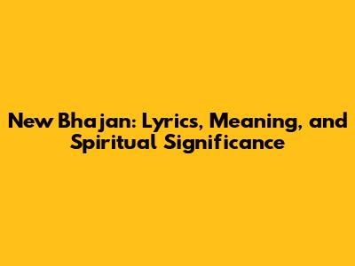 New Bhajan: Lyrics, Meaning, and Spiritual Significance