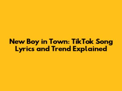 New Boy in Town: TikTok Song Lyrics and Trend Explained