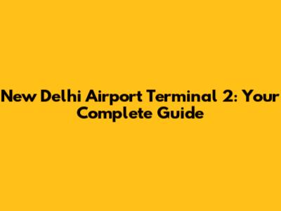 New Delhi Airport Terminal 2: Your Complete Guide