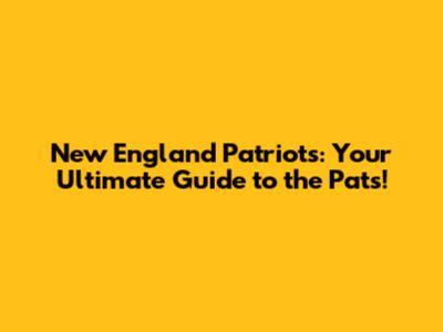 New England Patriots: Your Ultimate Guide to the Pats!