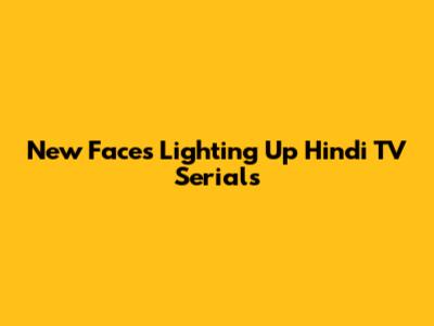 New Faces Lighting Up Hindi TV Serials