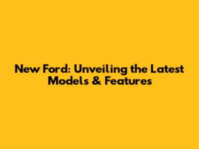 New Ford: Unveiling the Latest Models & Features