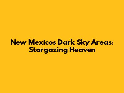 New Mexico's Dark Sky Areas: Stargazing Heaven