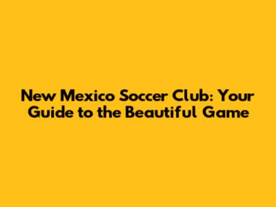 New Mexico Soccer Club: Your Guide to the Beautiful Game