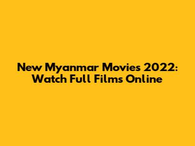 New Myanmar Movies 2022: Watch Full Films Online