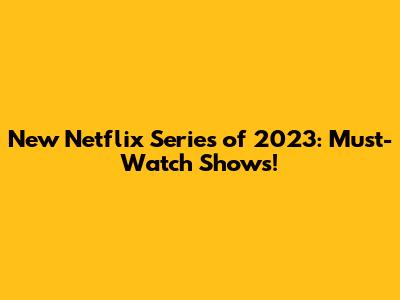 New Netflix Series of 2023: Must-Watch Shows!
