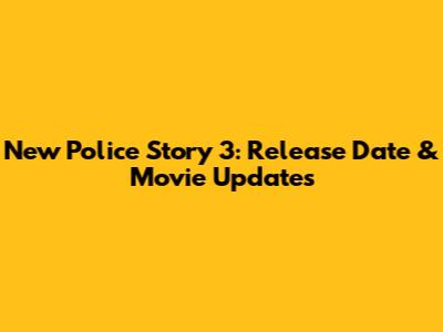 New Police Story 3: Release Date & Movie Updates