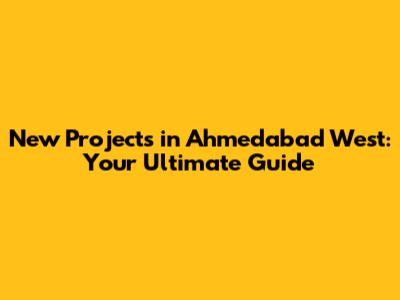 New Projects in Ahmedabad West: Your Ultimate Guide