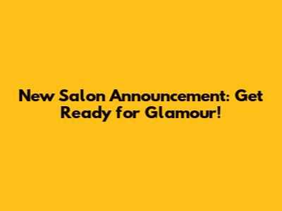 New Salon Announcement: Get Ready for Glamour!