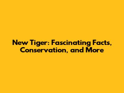New Tiger: Fascinating Facts, Conservation, and More