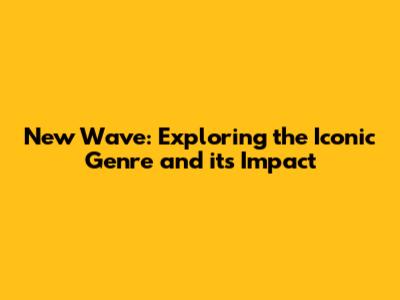 New Wave: Exploring the Iconic Genre and its Impact