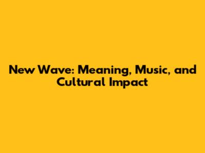 New Wave: Meaning, Music, and Cultural Impact