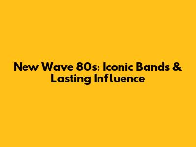 New Wave 80s: Iconic Bands & Lasting Influence