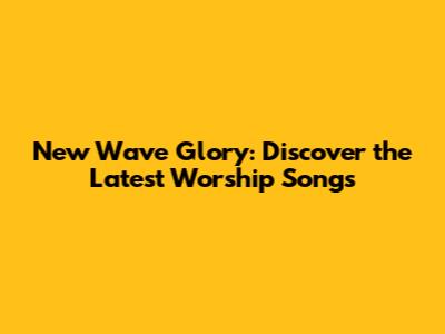 New Wave Glory: Discover the Latest Worship Songs