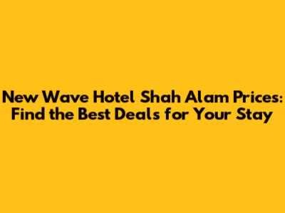 New Wave Hotel Shah Alam Prices: Find the Best Deals for Your Stay