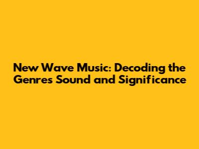 New Wave Music: Decoding the Genre's Sound and Significance