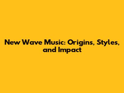 New Wave Music: Origins, Styles, and Impact