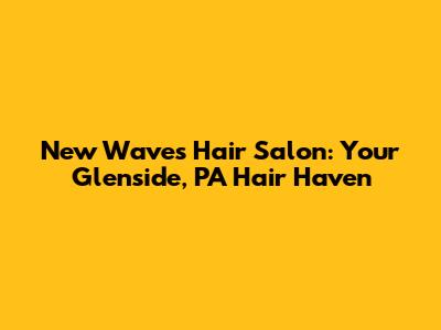 New Waves Hair Salon: Your Glenside, PA Hair Haven