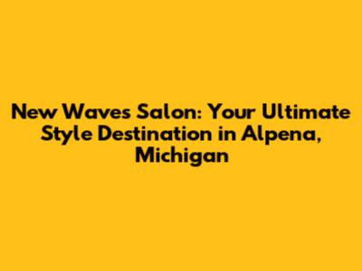 New Waves Salon: Your Ultimate Style Destination in Alpena, Michigan