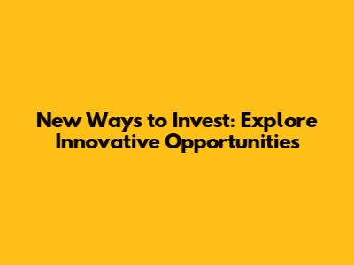 New Ways to Invest: Explore Innovative Opportunities