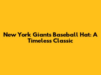 New York Giants Baseball Hat: A Timeless Classic