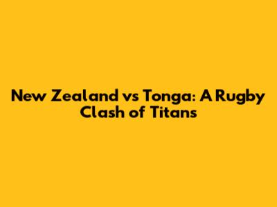 New Zealand vs Tonga: A Rugby Clash of Titans