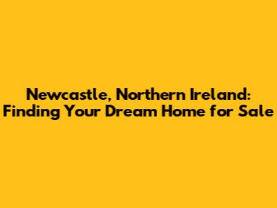 Newcastle, Northern Ireland: Finding Your Dream Home for Sale