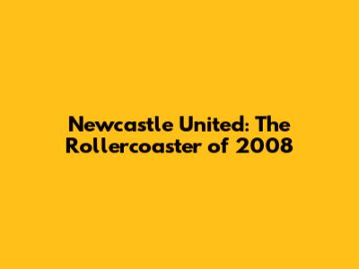 Newcastle United: The Rollercoaster of 2008
