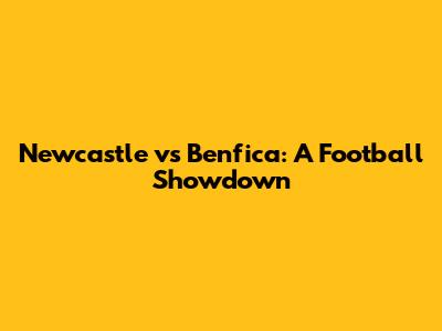 Newcastle vs Benfica: A Football Showdown
