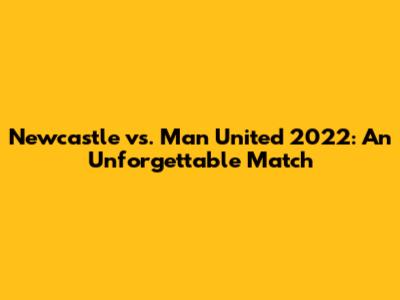 Newcastle vs. Man United 2022: An Unforgettable Match