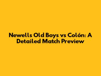 Newell's Old Boys vs Colón: A Detailed Match Preview