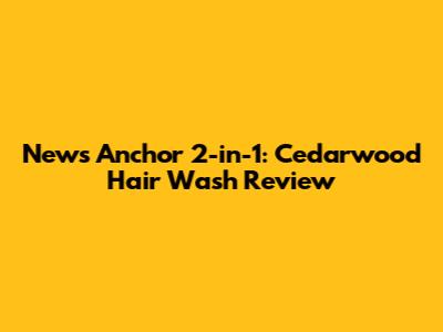 News Anchor 2-in-1: Cedarwood Hair Wash Review