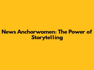 News Anchorwomen: The Power of Storytelling