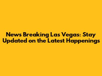 News Breaking Las Vegas: Stay Updated on the Latest Happenings