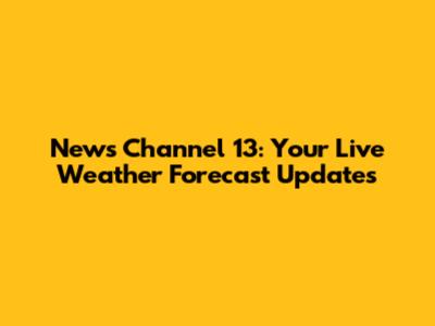 News Channel 13: Your Live Weather Forecast Updates