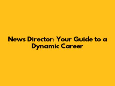 News Director: Your Guide to a Dynamic Career