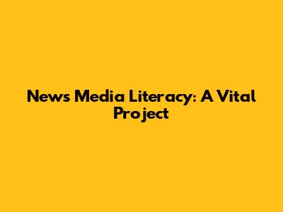 News Media Literacy: A Vital Project