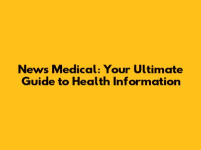 News Medical: Your Ultimate Guide to Health Information