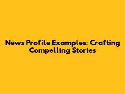 News Profile Examples: Crafting Compelling Stories