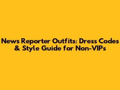 News Reporter Outfits: Dress Codes & Style Guide for Non-VIPs