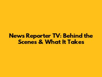 News Reporter TV: Behind the Scenes & What It Takes