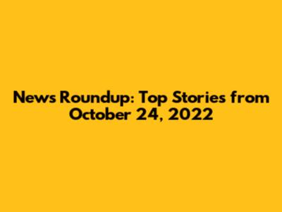 News Roundup: Top Stories from October 24, 2022