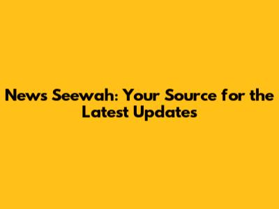 News Seewah: Your Source for the Latest Updates