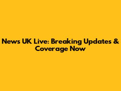 News UK Live: Breaking Updates & Coverage Now