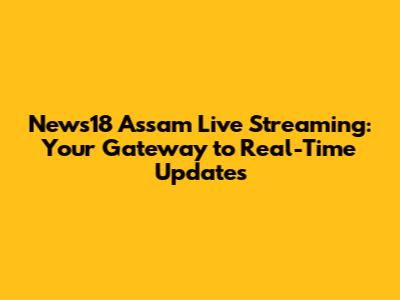 News18 Assam Live Streaming: Your Gateway to Real-Time Updates