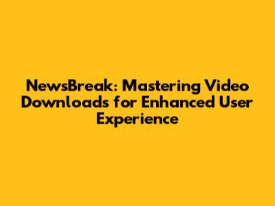 NewsBreak: Mastering Video Downloads for Enhanced User Experience