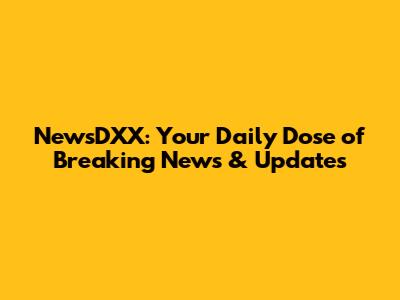 NewsDXX: Your Daily Dose of Breaking News & Updates