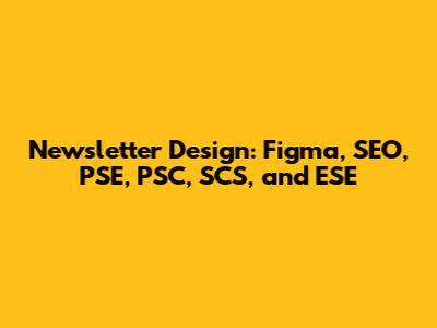 Newsletter Design: Figma, SEO, PSE, PSC, SCS, and ESE