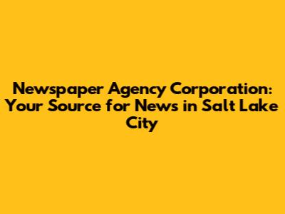 Newspaper Agency Corporation: Your Source for News in Salt Lake City